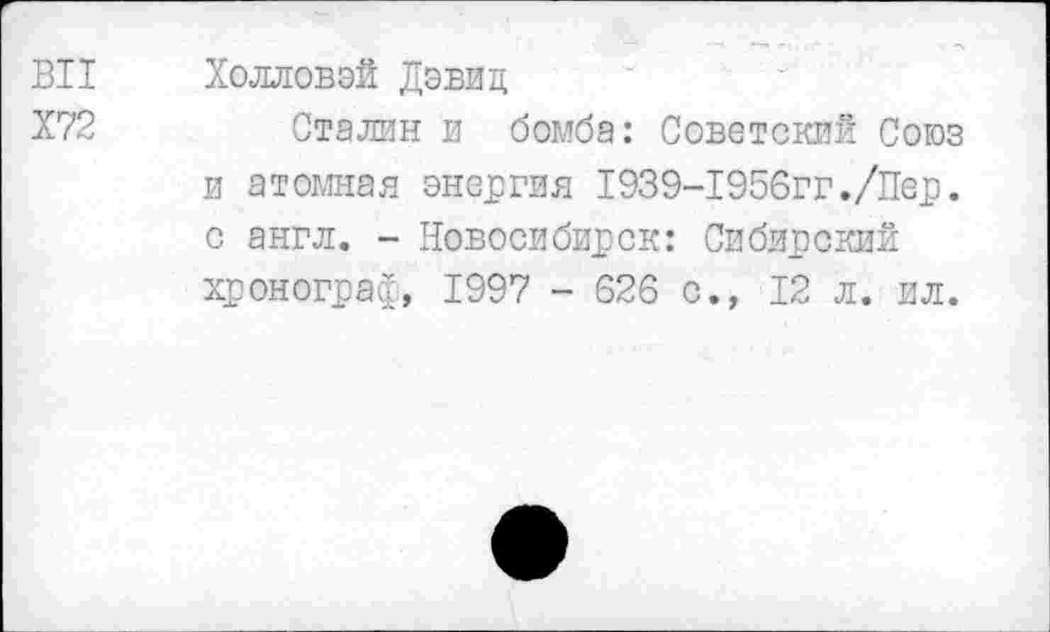 ﻿ВИ Холловэй Дэвид
Х72	Сталин и бомба: Советский Союз
и атомная энергия 1939-1956гг./Пер. с англ. - Новосибирск: Сибирский хронограф, 1997 - 626 с., 12 л. ил.